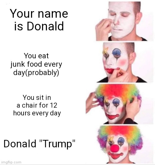Clown Applying Makeup | Your name is Donald; You eat junk food every day(probably); You sit in a chair for 12 hours every day; Donald "Trump" | image tagged in memes,clown applying makeup,donald trump | made w/ Imgflip meme maker