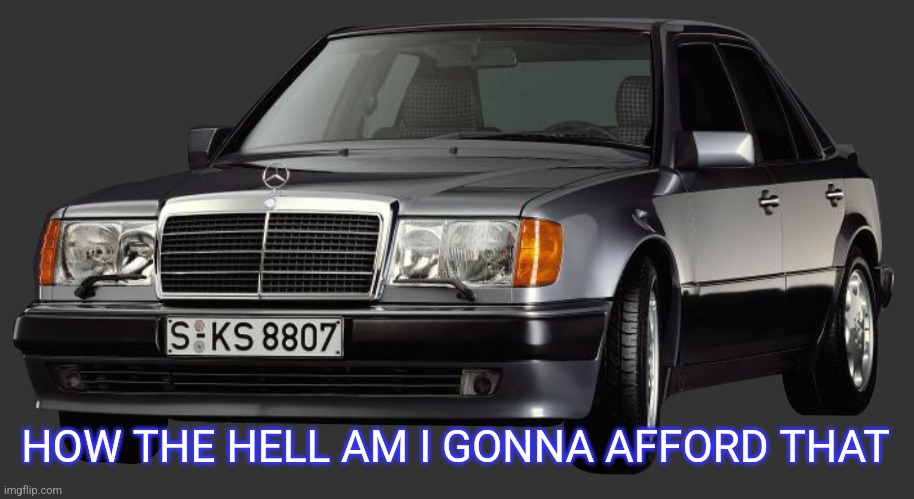 mercedes e class 1993 | HOW THE HELL AM I GONNA AFFORD THAT | image tagged in mercedes e class 1993 | made w/ Imgflip meme maker
