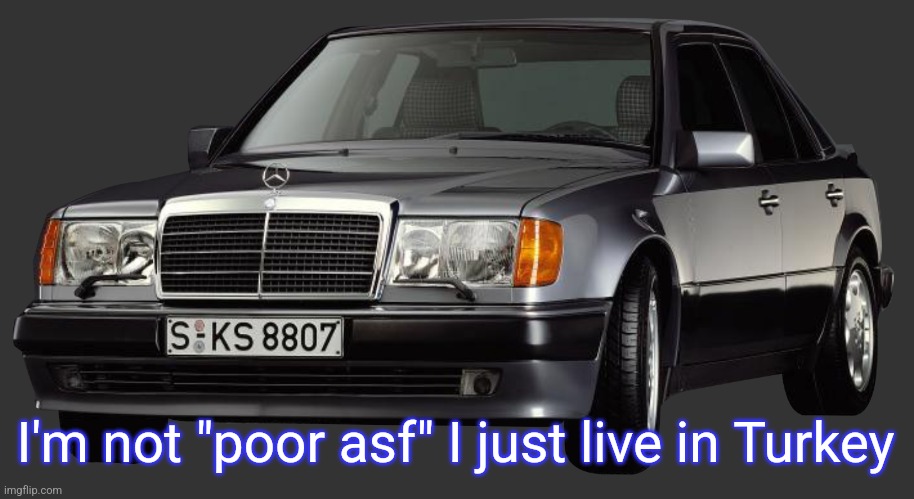 mercedes e class 1993 | I'm not "poor asf" I just live in Turkey | image tagged in mercedes e class 1993 | made w/ Imgflip meme maker