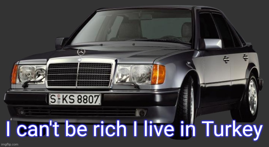 mercedes e class 1993 | I can't be rich I live in Turkey | image tagged in mercedes e class 1993 | made w/ Imgflip meme maker