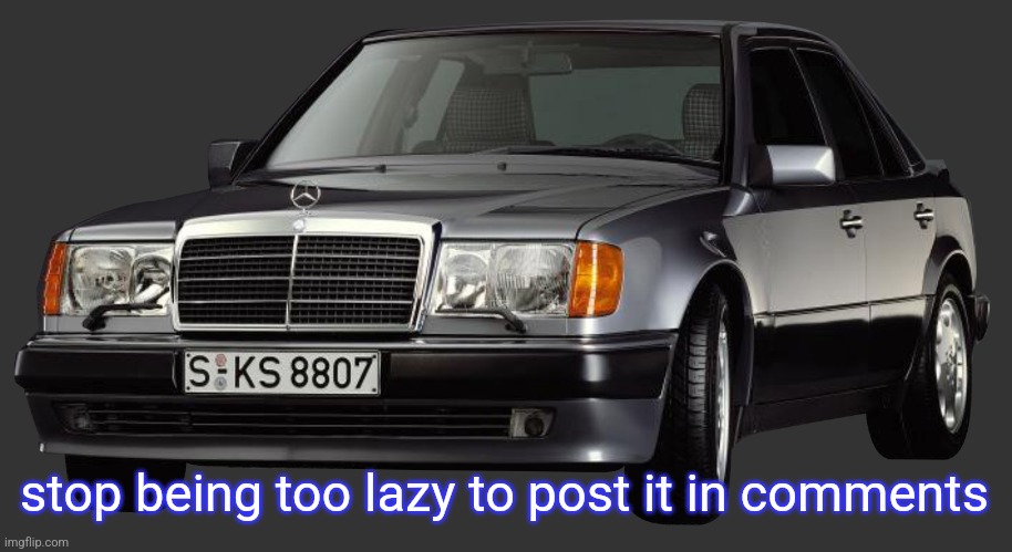 mercedes e class 1993 | stop being too lazy to post it in comments | image tagged in mercedes e class 1993 | made w/ Imgflip meme maker