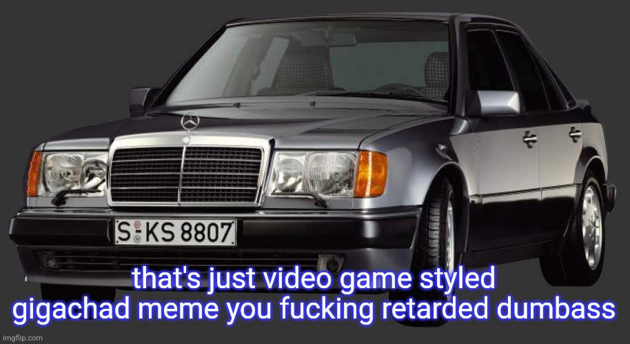 mercedes e class 1993 | that's just video game styled gigachad meme you fucking retarded dumbass | image tagged in mercedes e class 1993 | made w/ Imgflip meme maker