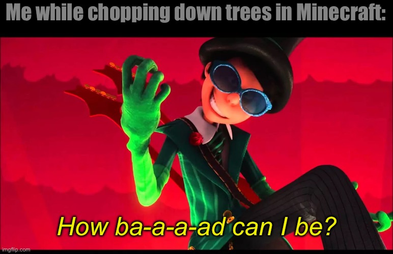 how bad can i be? | Me while chopping down trees in Minecraft:; How ba-a-a-ad can I be? | image tagged in how bad can i be | made w/ Imgflip meme maker