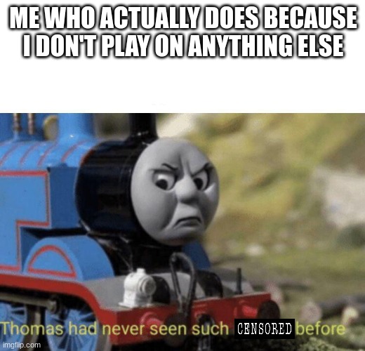 Thomas had never seen such bullshit before | ME WHO ACTUALLY DOES BECAUSE I DON'T PLAY ON ANYTHING ELSE | image tagged in thomas had never seen such bullshit before | made w/ Imgflip meme maker