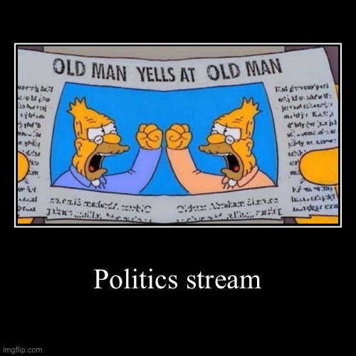 Politics stream | | image tagged in funny,demotivationals,old man yells at old man | made w/ Imgflip demotivational maker