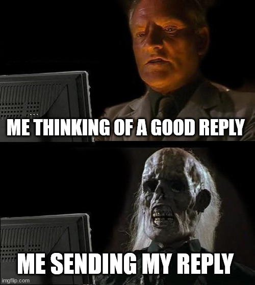 how i feel replying to a message | ME THINKING OF A GOOD REPLY; ME SENDING MY REPLY | image tagged in memes,i'll just wait here | made w/ Imgflip meme maker