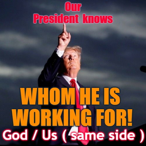 President Trump works for God - and therefore Us. | Our  
President  knows; WHOM HE IS 
WORKING FOR! God / Us ( same side ) | image tagged in trump,god,god wins,the great awakening,make america gods again | made w/ Imgflip meme maker