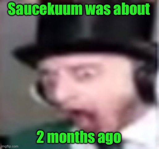 It felt like a week ago | Saucekuum was about; 2 months ago | image tagged in suprised | made w/ Imgflip meme maker