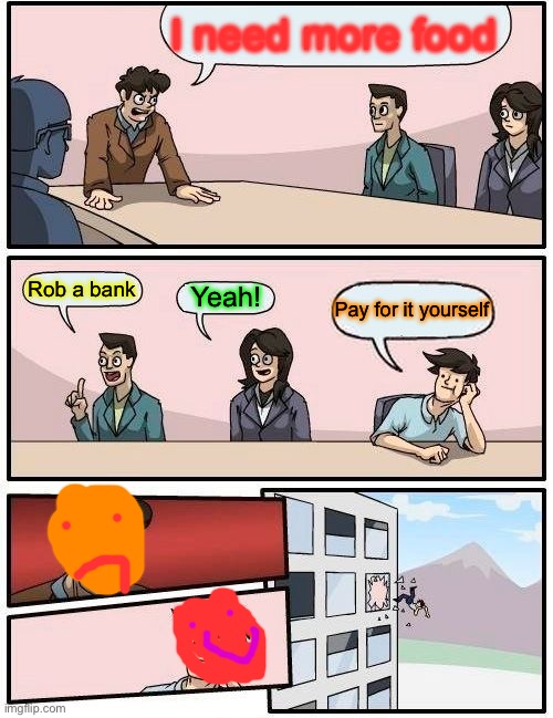 Boardroom Meeting Suggestion | I need more food; Rob a bank; Yeah! Pay for it yourself | image tagged in memes,boardroom meeting suggestion | made w/ Imgflip meme maker