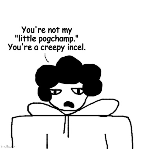' | You're not my "little pogchamp." You're a creepy incel. | made w/ Imgflip meme maker