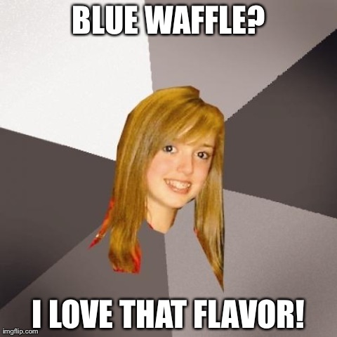 Musically Oblivious 8th Grader Meme | BLUE WAFFLE? I LOVE THAT FLAVOR! | image tagged in memes,musically oblivious 8th grader | made w/ Imgflip meme maker