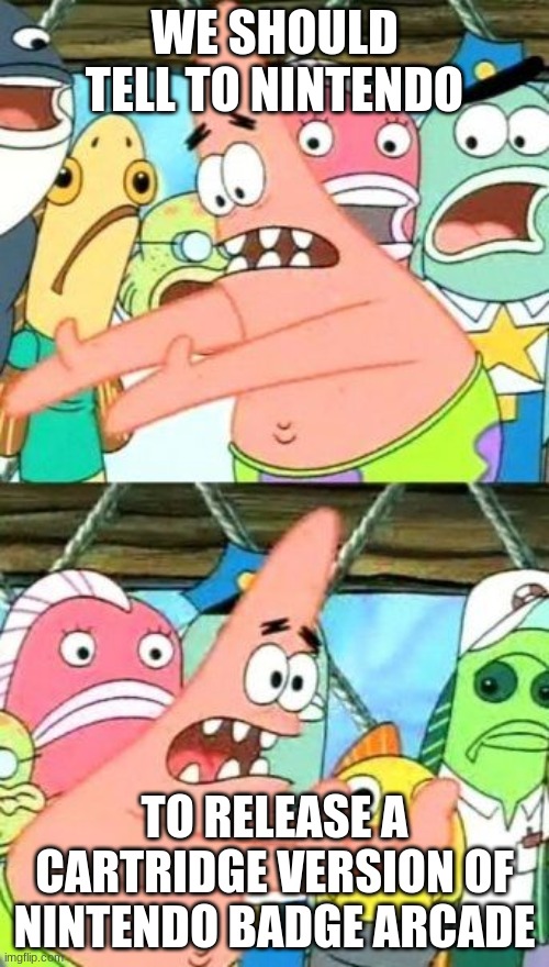 Put It Somewhere Else Patrick Meme | WE SHOULD TELL TO NINTENDO; TO RELEASE A CARTRIDGE VERSION OF NINTENDO BADGE ARCADE | image tagged in memes,put it somewhere else patrick,nintendo | made w/ Imgflip meme maker