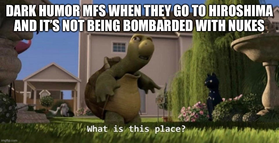 What is this place | DARK HUMOR MFS WHEN THEY GO TO HIROSHIMA AND IT’S NOT BEING BOMBARDED WITH NUKES | image tagged in what is this place | made w/ Imgflip meme maker
