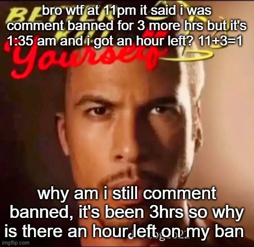 better kys | bro wtf at 11pm it said i was comment banned for 3 more hrs but it's 1:35 am and i got an hour left? 11+3=1; why am i still comment banned, it's been 3hrs so why is there an hour left on my ban | image tagged in better kys | made w/ Imgflip meme maker