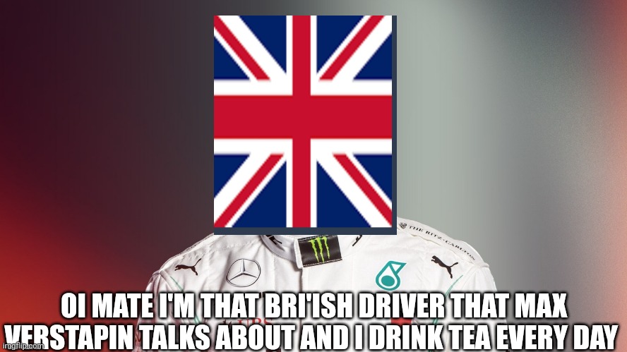 Lewis Hamilton | OI MATE I'M THAT BRI'ISH DRIVER THAT MAX VERSTAPIN TALKS ABOUT AND I DRINK TEA EVERY DAY | image tagged in lewis hamilton,uk | made w/ Imgflip meme maker