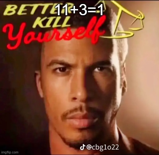 better kys | 11+3=1 | image tagged in better kys | made w/ Imgflip meme maker