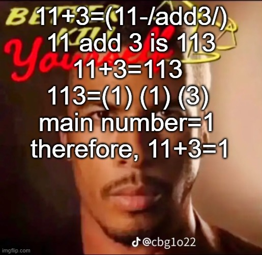 better kys | 11+3=(11-/add3/)
11 add 3 is 113
11+3=113 
113=(1) (1) (3) 
main number=1 
therefore, 11+3=1 | image tagged in better kys | made w/ Imgflip meme maker