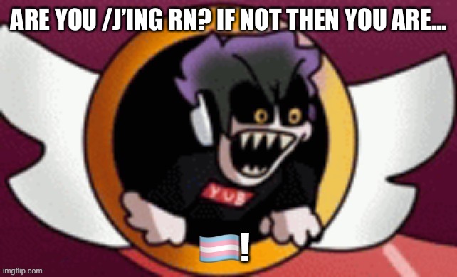 ARE YOU /J’ING RN? IF NOT THEN YOU ARE… | image tagged in yub exe trans | made w/ Imgflip meme maker