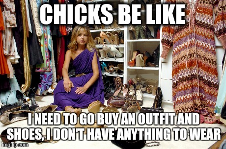 CHICKS BE LIKE  I NEED TO GO BUY AN OUTFIT AND SHOES, I DON'T HAVE ANYTHING TO WEAR | made w/ Imgflip meme maker