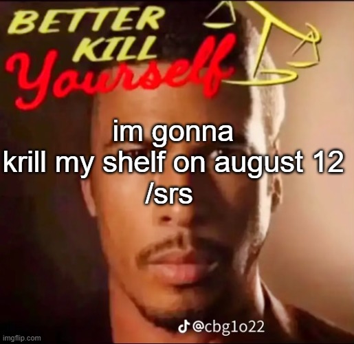 better kys | im gonna krill my shelf on august 12
/srs | image tagged in better kys | made w/ Imgflip meme maker