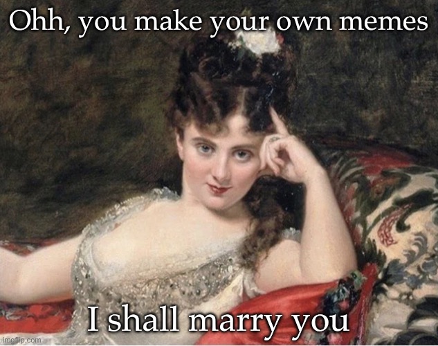 Marriage | Ohh, you make your own memes; I shall marry you | image tagged in seductive classical woman | made w/ Imgflip meme maker