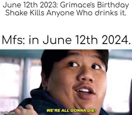 WHY IS IT ALWAYS NEXT YEAR!? | June 12th 2023: Grimace's Birthday Shake Kills Anyone Who drinks it. Mfs: in June 12th 2024. | image tagged in we are all gonna die | made w/ Imgflip meme maker