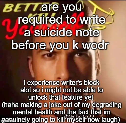 better kys | are you required to write a suicide note before you k wodr; i experience writer's block alot so i might not be able to unlock that feature yet 
(haha making a joke out of my degrading mental health and the fact that im genuinely going to kill myself now laugh) | image tagged in better kys | made w/ Imgflip meme maker