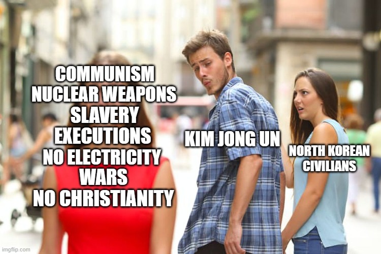 Distracted Boyfriend | COMMUNISM; NUCLEAR WEAPONS; SLAVERY; KIM JONG UN; EXECUTIONS; NORTH KOREAN CIVILIANS; NO ELECTRICITY; WARS; NO CHRISTIANITY | image tagged in memes,distracted boyfriend | made w/ Imgflip meme maker