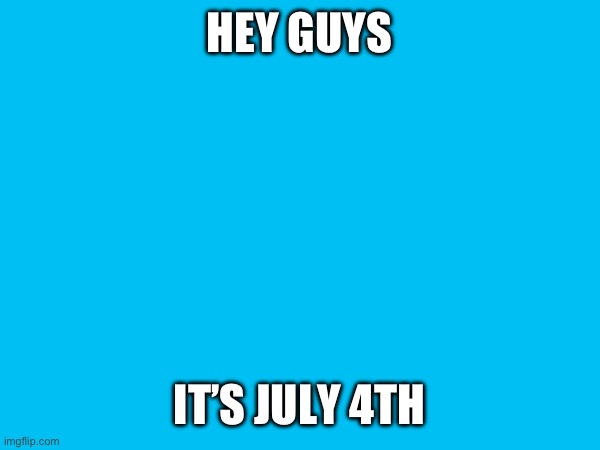 HEY GUYS; IT’S JULY 4TH | image tagged in america | made w/ Imgflip meme maker