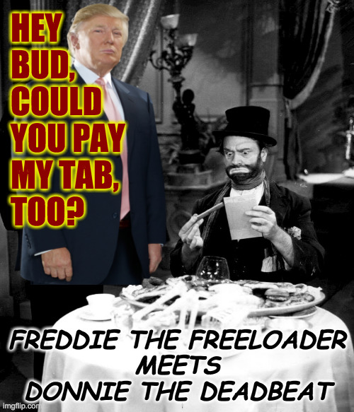 MAGA fans, see if you can spot yourself in this picture. | HEY
BUD,
COULD
YOU PAY
MY TAB,
TOO? FREDDIE THE FREELOADER
MEETS
DONNIE THE DEADBEAT | image tagged in memes,maga,deadbeat donnie | made w/ Imgflip meme maker