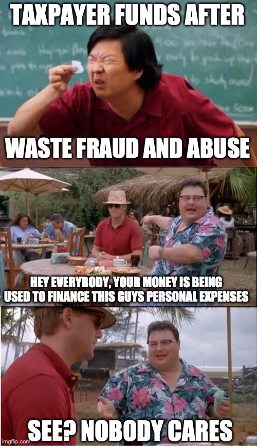 TAXPAYER FUNDS AFTER; WASTE FRAUD AND ABUSE; HEY EVERYBODY, YOUR MONEY IS BEING USED TO FINANCE THIS GUYS PERSONAL EXPENSES; SEE? NOBODY CARES | image tagged in list of people i trust,memes,see nobody cares | made w/ Imgflip meme maker