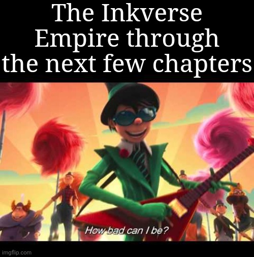 Oh they will be bad... extremely bad | The Inkverse Empire through the next few chapters | image tagged in how bad can i be | made w/ Imgflip meme maker