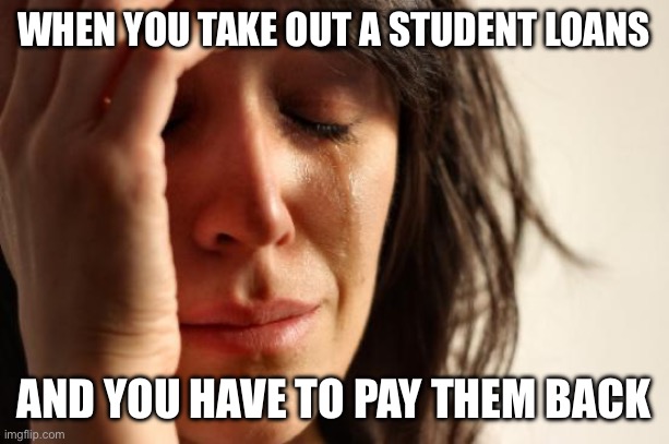 First World Problems Meme | WHEN YOU TAKE OUT A STUDENT LOANS; AND YOU HAVE TO PAY THEM BACK | image tagged in memes,first world problems | made w/ Imgflip meme maker