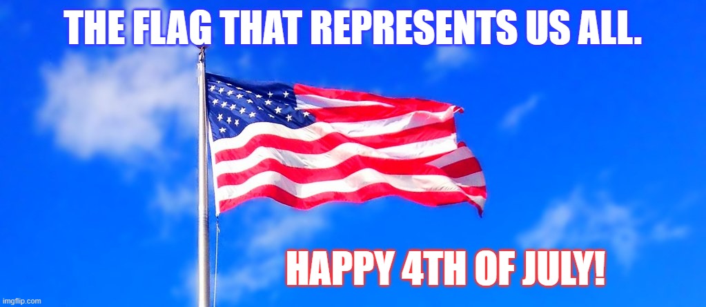 Happy 4th of July to Everyone! | THE FLAG THAT REPRESENTS US ALL. HAPPY 4TH OF JULY! | image tagged in memes,politics,american flag,happy,4th of july,everyone | made w/ Imgflip meme maker