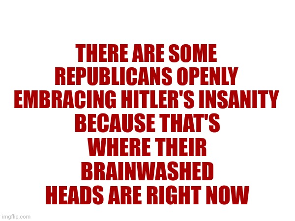 Genocidal | BECAUSE THAT'S WHERE THEIR BRAINWASHED HEADS ARE RIGHT NOW; THERE ARE SOME REPUBLICANS OPENLY EMBRACING HITLER'S INSANITY | image tagged in hitler,nazis,magadonians,scumbag republicans,lunatics,memes | made w/ Imgflip meme maker