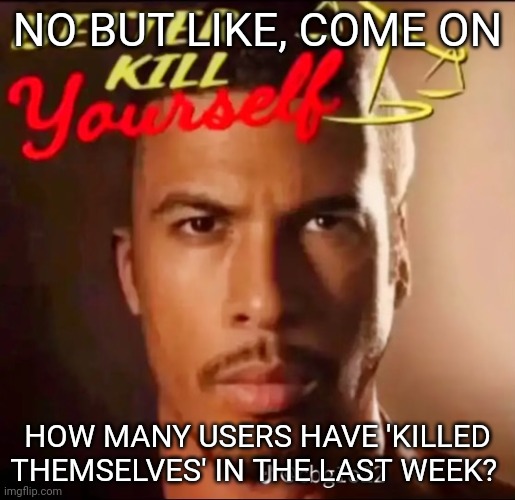 Like 1 or 2? | NO BUT LIKE, COME ON; HOW MANY USERS HAVE 'KILLED THEMSELVES' IN THE LAST WEEK? | image tagged in better kill yourself | made w/ Imgflip meme maker
