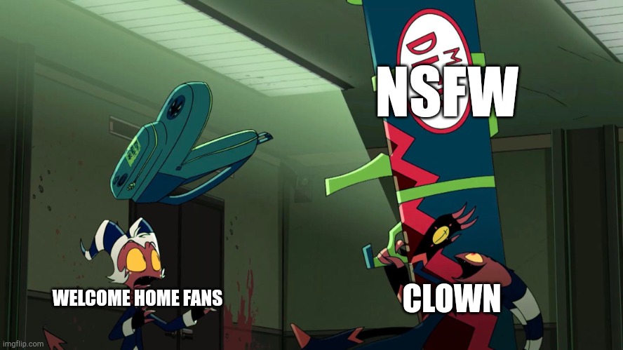 Idk | NSFW; CLOWN; WELCOME HOME FANS | image tagged in helluva boss | made w/ Imgflip meme maker