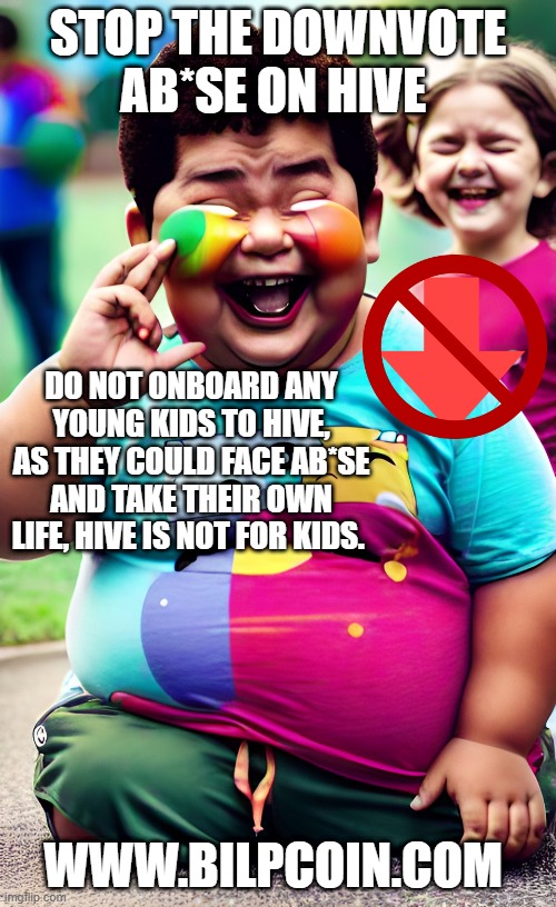 STOP THE DOWNVOTE AB*SE ON HIVE; DO NOT ONBOARD ANY YOUNG KIDS TO HIVE, AS THEY COULD FACE AB*SE AND TAKE THEIR OWN LIFE, HIVE IS NOT FOR KIDS. WWW.BILPCOIN.COM | made w/ Imgflip meme maker