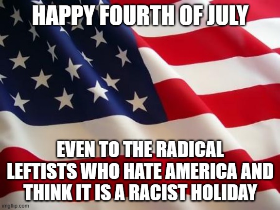 American flag | HAPPY FOURTH OF JULY; EVEN TO THE RADICAL LEFTISTS WHO HATE AMERICA AND THINK IT IS A RACIST HOLIDAY | image tagged in american flag | made w/ Imgflip meme maker