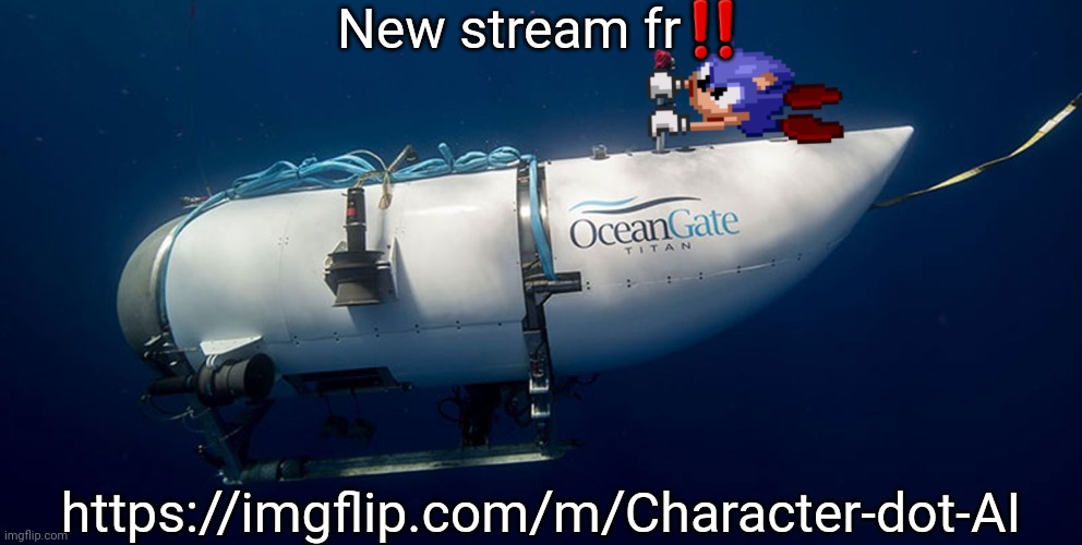 Sonic titanic submarine | New stream fr‼️; https://imgflip.com/m/Character-dot-AI | image tagged in sonic titanic submarine | made w/ Imgflip meme maker