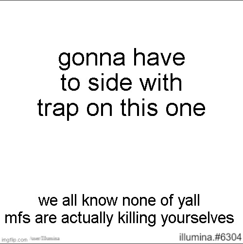 gonna have to side with trap on this one; we all know none of yall mfs are actually killing yourselves | made w/ Imgflip meme maker