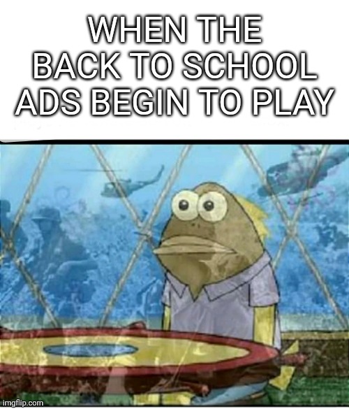 Back to School Meme | WHEN THE BACK TO SCHOOL ADS BEGIN TO PLAY | image tagged in spongebob fish vietnam flashback | made w/ Imgflip meme maker