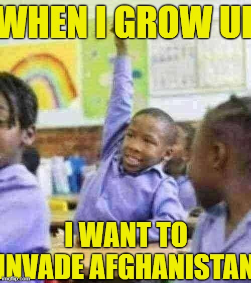 . | WHEN I GROW UP; I WANT TO INVADE AFGHANISTAN | image tagged in sample shitpost | made w/ Imgflip meme maker