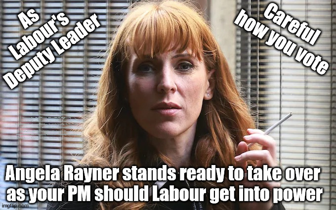 PM Angela Rayner? - Careful how you vote | As
Labour's 
Deputy Leader; Careful 
how you vote; #Immigration #Starmerout #Labour #JonLansman #wearecorbyn #KeirStarmer #DianeAbbott #McDonnell #cultofcorbyn #labourisdead #Momentum #labourracism #socialistsunday #nevervotelabour #socialistanyday #Antisemitism #Savile #SavileGate #Paedo #Worboys #GroomingGangs #Paedophile #IllegalImmigration #Immigrants #Invasion #StarmerResign #Starmeriswrong #SirSoftie #SirSofty #PatCullen #Cullen #RCN #nurse #nursing #strikes #SueGray #Blair #Steroids #Economy; Angela Rayner stands ready to take over 
as your PM should Labour get into power | image tagged in angela rayner labour mp,labourisdead,starmerout getstarmerout,illegal immigration,stop boats rwanda,cultofcorbyn | made w/ Imgflip meme maker