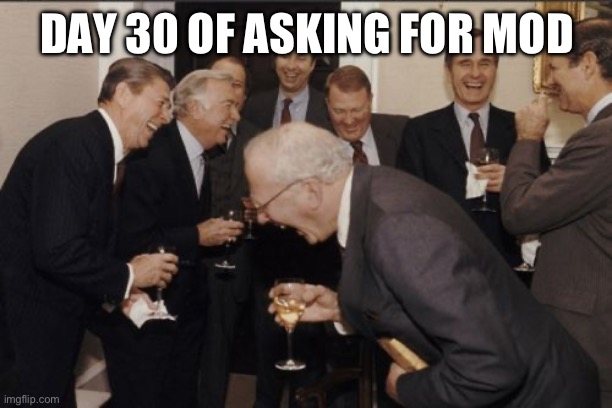Laughing Men In Suits | DAY 30 OF ASKING FOR MOD | image tagged in memes,laughing men in suits | made w/ Imgflip meme maker