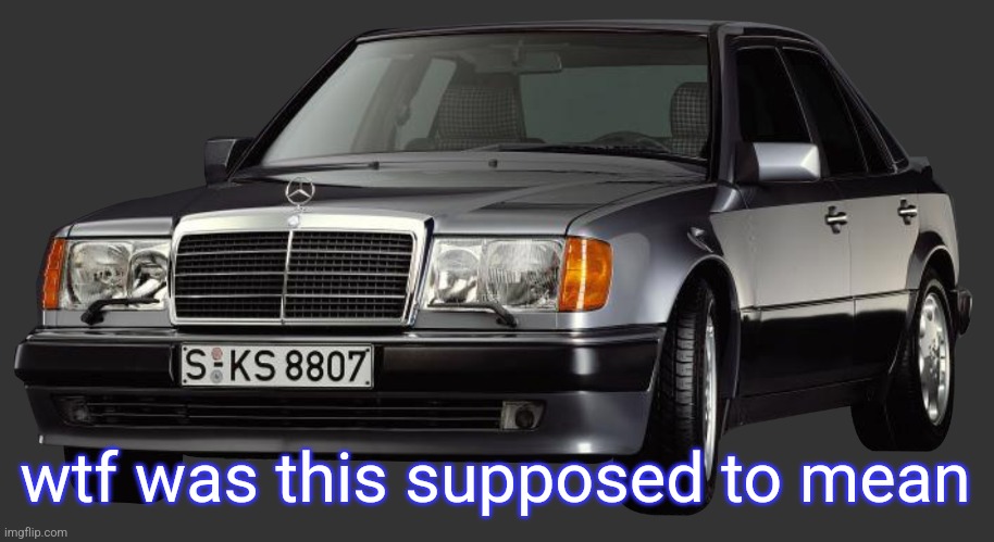 mercedes e class 1993 | wtf was this supposed to mean | image tagged in mercedes e class 1993 | made w/ Imgflip meme maker