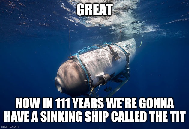 ha | GREAT; NOW IN 111 YEARS WE'RE GONNA HAVE A SINKING SHIP CALLED THE TIT | image tagged in oceangate,titanic,help me | made w/ Imgflip meme maker