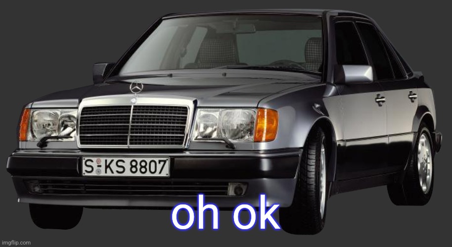 mercedes e class 1993 | oh ok | image tagged in mercedes e class 1993 | made w/ Imgflip meme maker