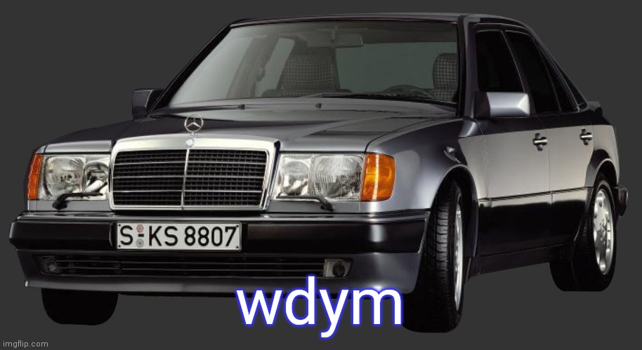 mercedes e class 1993 | wdym | image tagged in mercedes e class 1993 | made w/ Imgflip meme maker