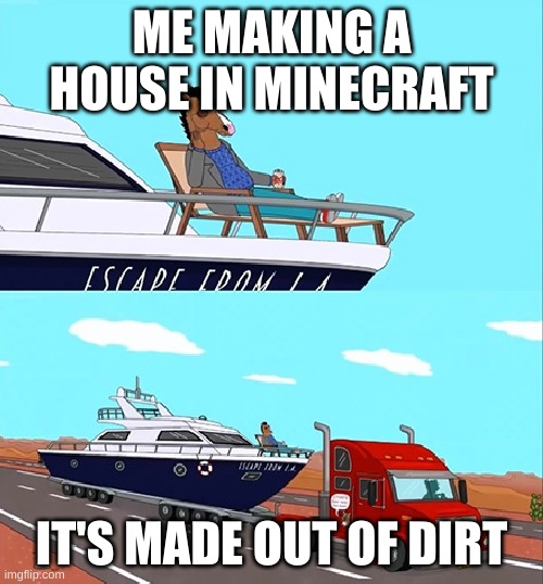 Bojackcraft | ME MAKING A HOUSE IN MINECRAFT; IT'S MADE OUT OF DIRT | image tagged in bojack horseman on his boat | made w/ Imgflip meme maker